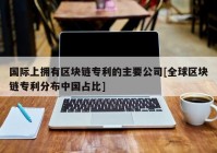 国际上拥有区块链专利的主要公司[全球区块链专利分布中国占比]