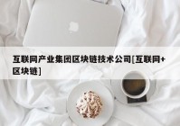 互联网产业集团区块链技术公司[互联网+ 区块链]