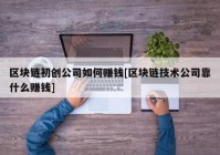 区块链初创公司如何赚钱[区块链技术公司靠什么赚钱]