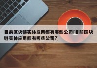 目前区块链实体应用都有哪些公司[目前区块链实体应用都有哪些公司?]