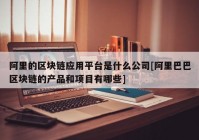 阿里的区块链应用平台是什么公司[阿里巴巴区块链的产品和项目有哪些]