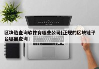 区块链查询软件有哪些公司[正规的区块链平台哪里查询]