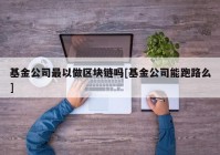 基金公司最以做区块链吗[基金公司能跑路么]