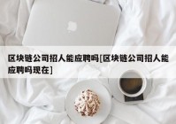 区块链公司招人能应聘吗[区块链公司招人能应聘吗现在]