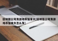 区块链公司发游戏币加拿大[区块链公司发游戏币加拿大怎么发]