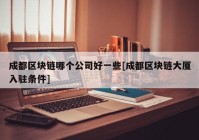 成都区块链哪个公司好一些[成都区块链大厦入驻条件]