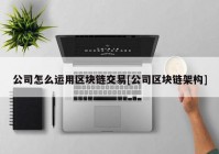 公司怎么运用区块链交易[公司区块链架构]