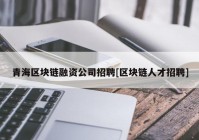 青海区块链融资公司招聘[区块链人才招聘]