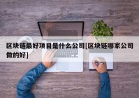 区块链最好项目是什么公司[区块链哪家公司做的好]