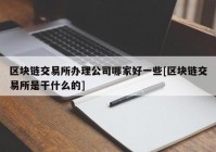 区块链交易所办理公司哪家好一些[区块链交易所是干什么的]