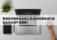 晋城区块链商业应用公司[晋城市要加快打造五大千亿级产业集群]