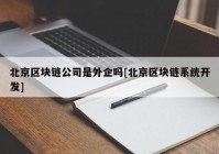 北京区块链公司是外企吗[北京区块链系统开发]