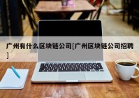 广州有什么区块链公司[广州区块链公司招聘]