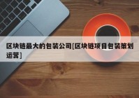 区块链最大的包装公司[区块链项目包装策划运营]