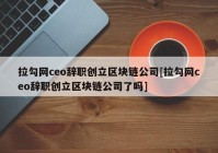 拉勾网ceo辞职创立区块链公司[拉勾网ceo辞职创立区块链公司了吗]