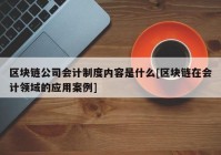 区块链公司会计制度内容是什么[区块链在会计领域的应用案例]