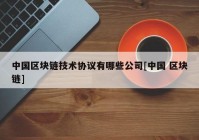 中国区块链技术协议有哪些公司[中国 区块链]