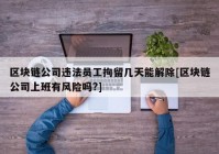 区块链公司违法员工拘留几天能解除[区块链公司上班有风险吗?]