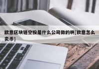 欧意区块链空投是什么公司做的啊[欧意怎么卖币]