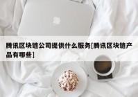 腾讯区块链公司提供什么服务[腾讯区块链产品有哪些]